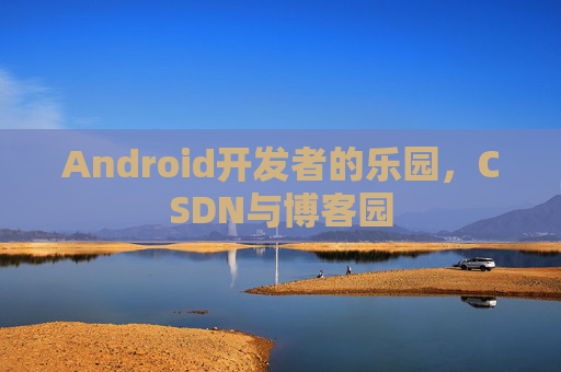 Android开发者的乐园，CSDN与博客园